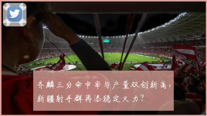 齐麟三分命中率与产量双创新高，新疆射手群再添稳定火力？