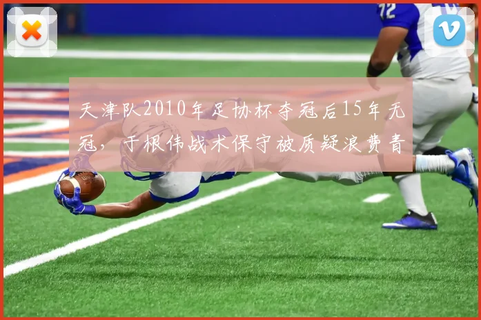 天津队2010年足协杯夺冠后15年无冠，于根伟战术保守被质疑浪费青春一代