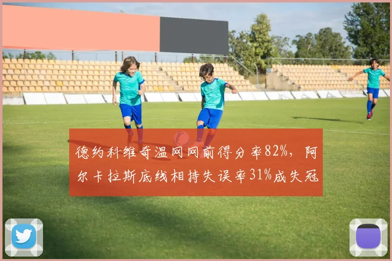 德约科维奇温网网前得分率82%，阿尔卡拉斯底线相持失误率31%成失冠关键