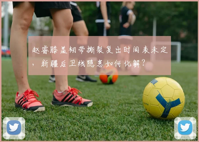 赵睿膝盖韧带撕裂复出时间表未定，新疆后卫线隐患如何化解？
