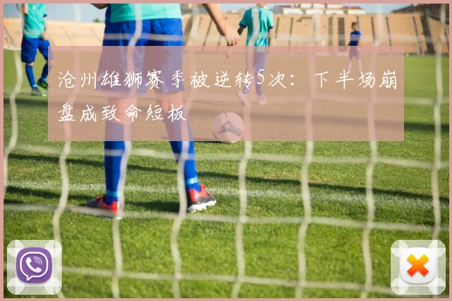 沧州雄狮赛季被逆转5次：下半场崩盘成致命短板