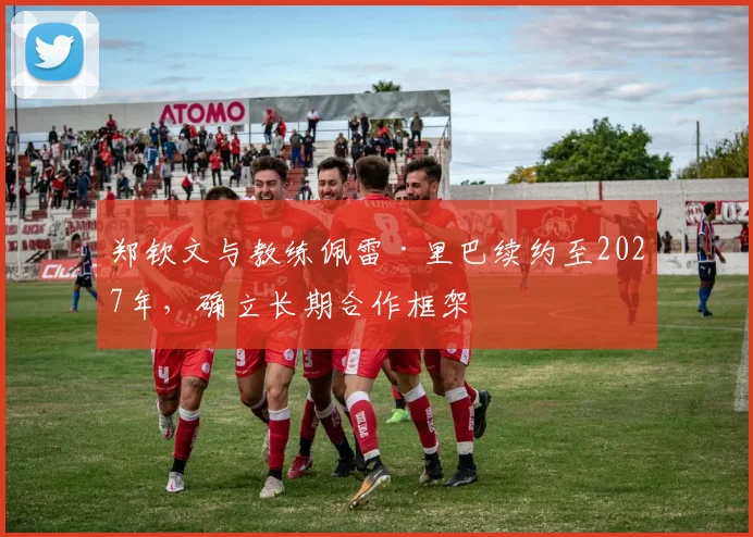 郑钦文与教练佩雷·里巴续约至2027年，确立长期合作框架