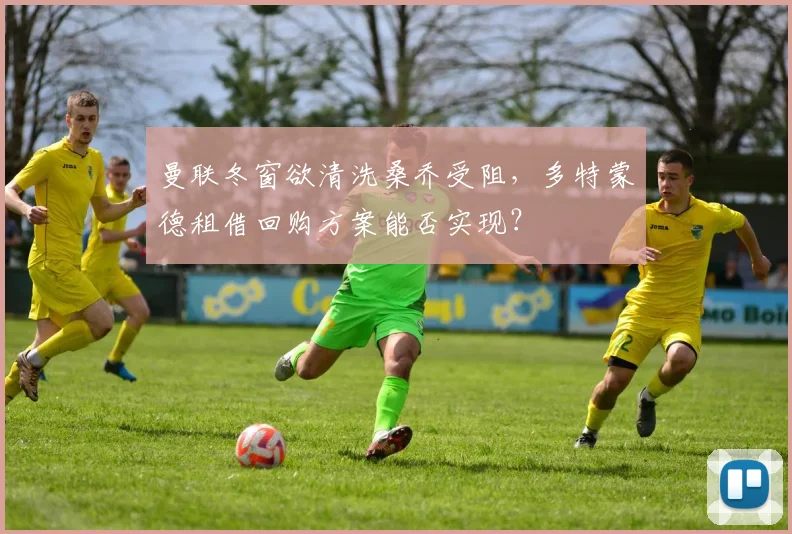 曼联冬窗欲清洗桑乔受阻，多特蒙德租借回购方案能否实现？