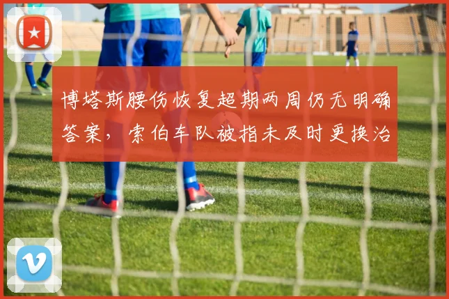 博塔斯腰伤恢复超期两周仍无明确答案，索伯车队被指未及时更换治疗方案