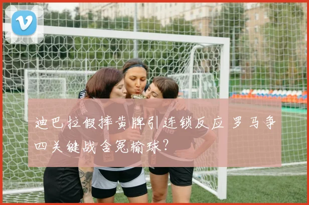 迪巴拉假摔黄牌引连锁反应 罗马争四关键战含冤输球？
